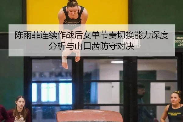 陈雨菲连续作战后女单节奏切换能力深度分析与山口茜防守对决